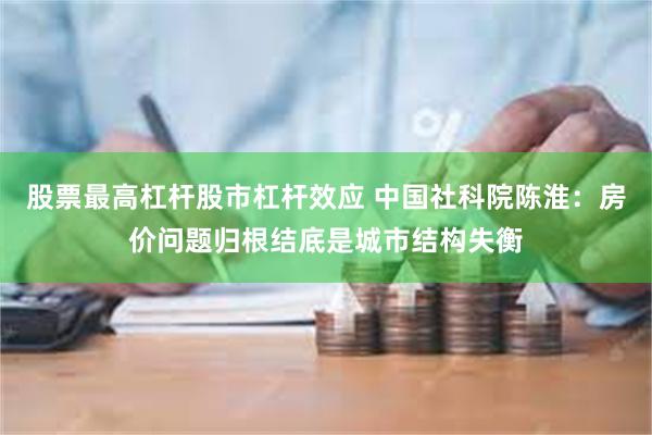 股票最高杠杆股市杠杆效应 中国社科院陈淮：房价问题归根结底是城市结构失衡