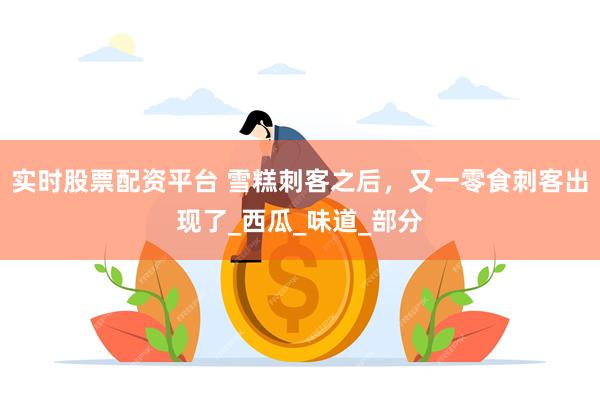 实时股票配资平台 雪糕刺客之后，又一零食刺客出现了_西瓜_味道_部分