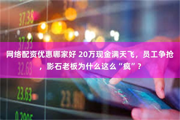 网络配资优惠哪家好 20万现金满天飞，员工争抢，影石老板为什么这么“疯”？