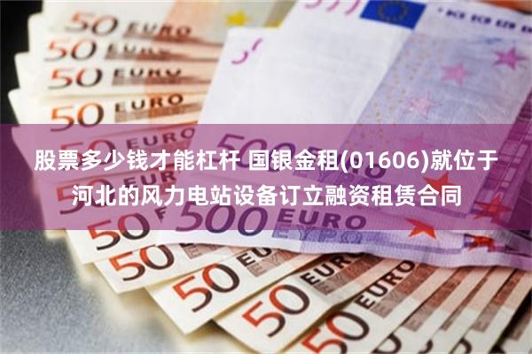股票多少钱才能杠杆 国银金租(01606)就位于河北的风力电站设备订立融资租赁合同
