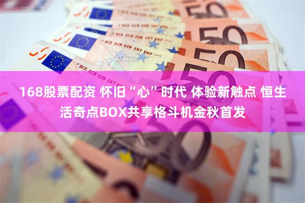 168股票配资 怀旧“心”时代 体验新触点 恒生活奇点BOX共享格斗机金秋首发