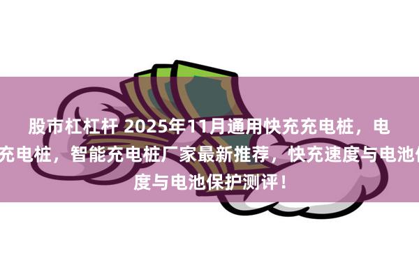 股市杠杠杆 2025年11月通用快充充电桩，电动车直流充电桩，智能充电桩厂家最新推荐，快充速度与电池保护测评！
