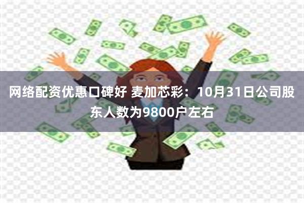 网络配资优惠口碑好 麦加芯彩：10月31日公司股东人数为9800户左右