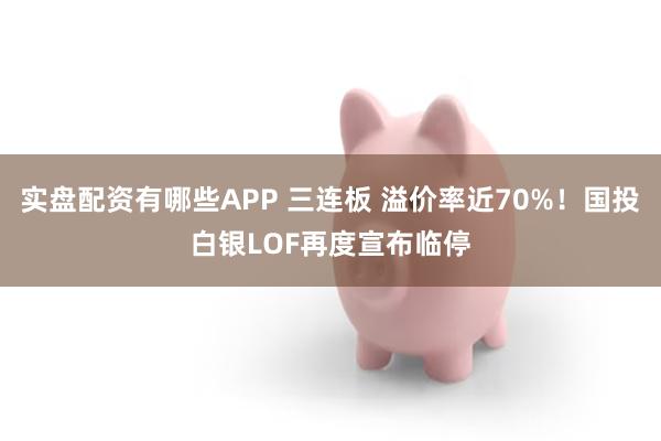 实盘配资有哪些APP 三连板 溢价率近70%！国投白银LOF再度宣布临停