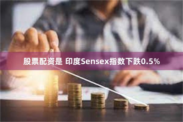 股票配资是 印度Sensex指数下跌0.5%